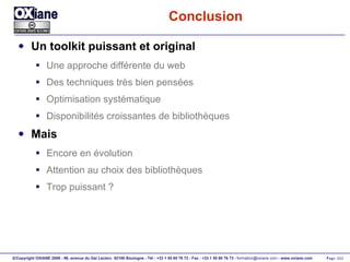 Conclusion Un toolkit puissant et original Une approche différente du web Des techniques très bien pensées Optimisation systématique Disponibilités croissantes de bibliothèques Mais Encore en évolution Attention au choix des bibliothèques Trop puissant ? 