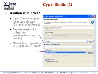 Cypal Studio (3) Création d'un projet Cypal fonctionne pour les projets de type 'Dynamic Web Project' Module Version 2.4  obligatoire (version de la spec servlet) Choisir la configuration 'Cypal Studio for GWT' 