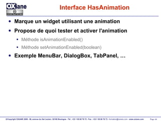 Interface HasAnimation Marque un widget utilisant une animation Propose de quoi tester et activer l'animation Méthode isAnimationEnabled() Méthode setAnimationEnabled(boolean) Exemple MenuBar, DialogBox, TabPanel, … 
