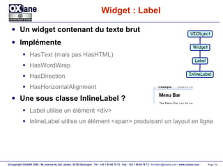 Widget : Label Un widget contenant du texte brut Implémente HasText (mais pas HasHTML) HasWordWrap HasDirection HasHorizontalAlignment Une sous classe InlineLabel ? Label utilise un élément <div> InlineLabel utilise un élément <span> produisant un layout en ligne UIObject Widget Label InlineLabel 