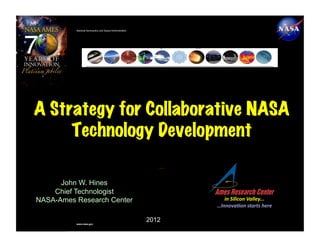 National Aeronautics and Space Administration




A Strategy for Collaborative NASA
     Technology Development
                                                             …!

      John W. Hines
    Chief Technologist
NASA-Ames Research Center                                            in	
  Silicon	
  Valley...
                                                                                              	
  
                                                                  …Innova0on	
  starts	
  here     	
  

          www.nasa.gov
                                                          2012
 