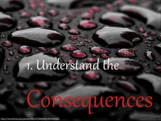 1.  Understand  the    

Consequences
http://www.(lickr.com/photos/40645538@N00/493958686/

 