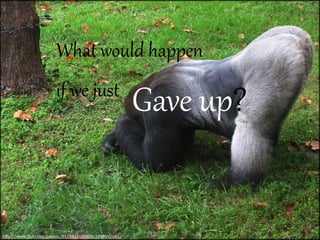 What  would  happen  
if  we  just

http://www.(lickr.com/photos/81104336@N00/2096992640/

Gave  up?

 