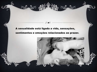 .
A sexualidade está ligada a vida, sensações,
sentimentos e emoções relacionados ao prazer.
 