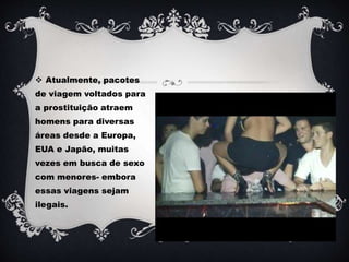  Atualmente, pacotes
de viagem voltados para
a prostituição atraem
homens para diversas
áreas desde a Europa,
EUA e Japão, muitas
vezes em busca de sexo
com menores- embora
essas viagens sejam
ilegais.
 