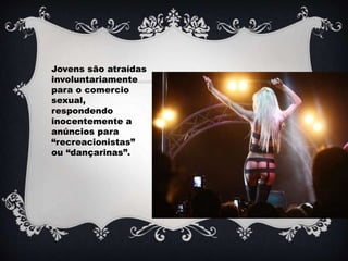 Jovens são atraídas
involuntariamente
para o comercio
sexual,
respondendo
inocentemente a
anúncios para
“recreacionistas”
ou “dançarinas”.
 
