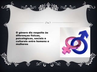 O gênero diz respeito às
diferenças físicas,
psicológicas, sociais e
culturais entre homens e
mulheres
 