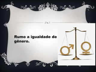 Rumo a igualdade de
gênero.
 