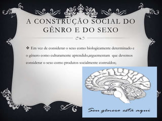 A CONSTRUÇÃO SOCIAL DO
GÊNRO E DO SEXO
 Em vez de considerar o sexo como biologicamente determinado e
o gênero como culturamente aprendido,arguementam que devemos
considerar o sexo como produtos socialmente costruídos;
 