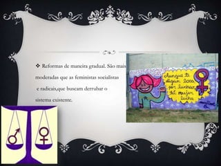  Reformas de maneira gradual. São mais
moderadas que as feministas socialistas
e radicais,que buscam derrubar o
sistema existente.
 