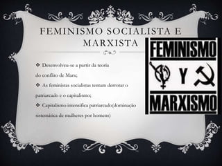 FEMINISMO SOCIALISTA E
MARXISTA
 Desenvolveu-se a partir da teoria
do conflito de Marx;
 As feministas socialistas tentam derrotar o
patriarcado e o capitalismo;
 Capitalismo intensifica patriarcado(dominação
sistemática de mulheres por homens)
 