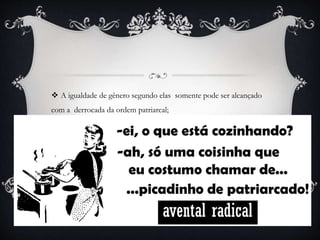  A igualdade de gênero segundo elas somente pode ser alcançado
com a derrocada da ordem patriarcal;
 