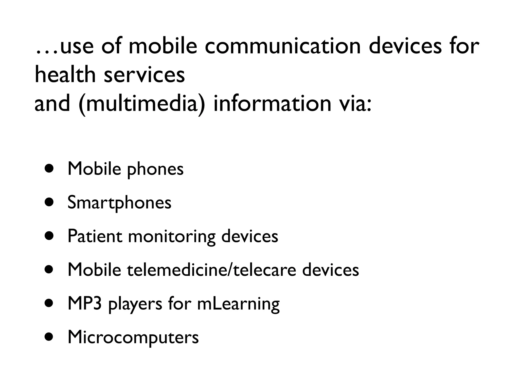 …use of mobile communication devices for
health services
and (multimedia) information via:

•   Mobile phones
•   Smartphones
•   Patient monitoring devices
•   Mobile telemedicine/telecare devices
•   MP3 players for mLearning
•   Microcomputers
 