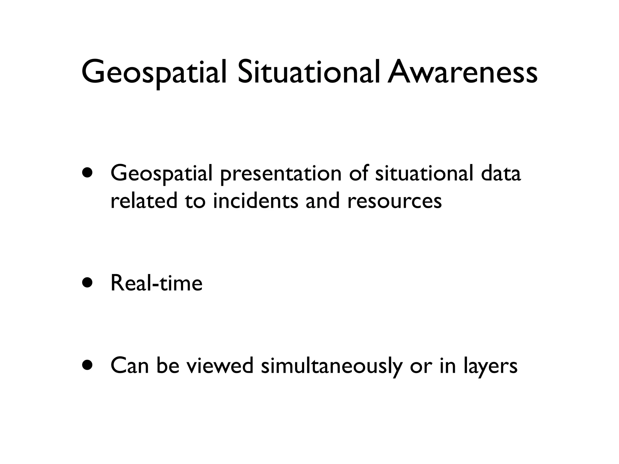 Geospatial Situational Awareness


•   Geospatial presentation of situational data
    related to incidents and resources


•   Real-time


•   Can be viewed simultaneously or in layers
 