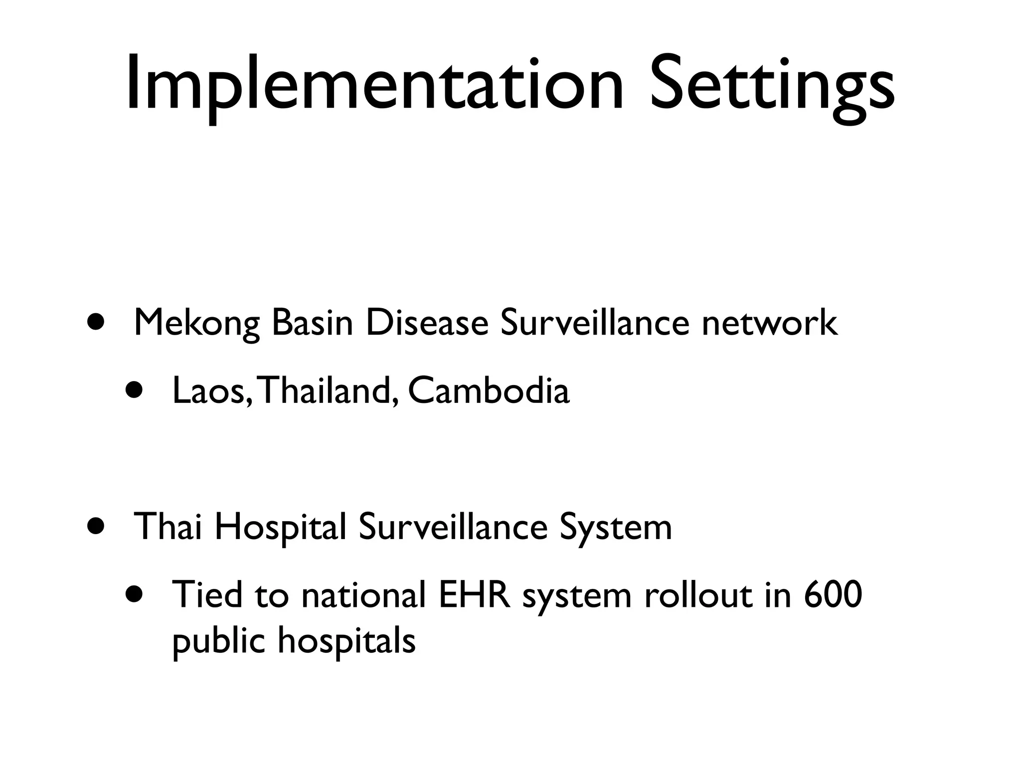 Implementation Settings

•   Mekong Basin Disease Surveillance network
    •   Laos, Thailand, Cambodia


•   Thai Hospital Surveillance System
    •   Tied to national EHR system rollout in 600
        public hospitals
 