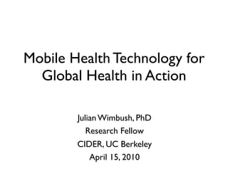 Mobile Health Technology for
  Global Health in Action

        Julian Wimbush, PhD
           Research Fellow
        CIDER, UC Berkeley
            April 15, 2010
 