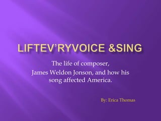 The life of composer,
James Weldon Jonson, and how his
     song affected America.


                      By: Erica Thomas
 