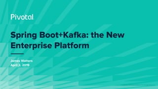 © Copyright 2019 Pivotal Software, Inc. All rights Reserved.
James Watters
April 2, 2019
Spring Boot+Kafka: the New
Enterprise Platform
 