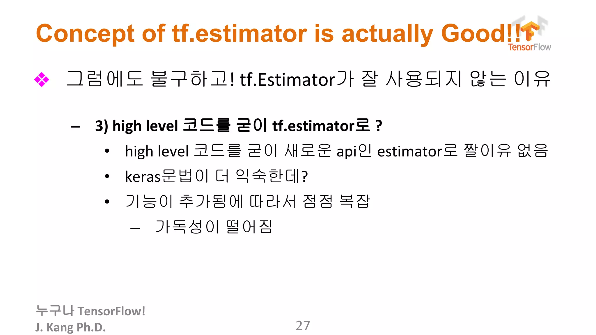 누구나
Concept of tf.estimator is actually Good!!
❖ 그럼에도 불구하고 가 잘 사용되지 않는 이유
– 코드를 굳이 로
• 코드를 굳이 새로운 인 로 짤이유 없음
• 문법이 더 익숙한데
• 기능이 추가됨에 따라서 점점 복잡
– 가독성이 떨어짐
 