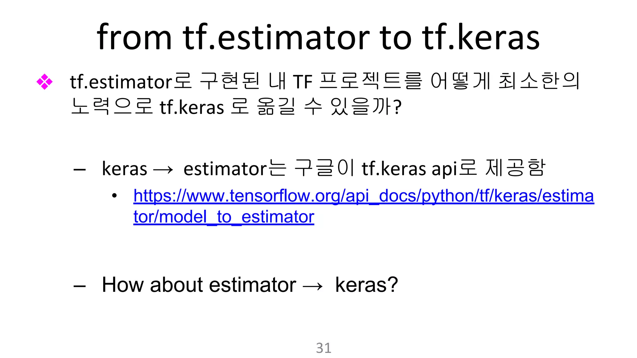 ❖ 로 구현된 내 프로젝트를 어떻게 최소한의
노력으로 로 옮길 수 있을까
– → 는 구글이 로 제공함
• https://www.tensorflow.org/api_docs/python/tf/keras/estima
tor/model_to_estimator
– How about estimator → keras?
 