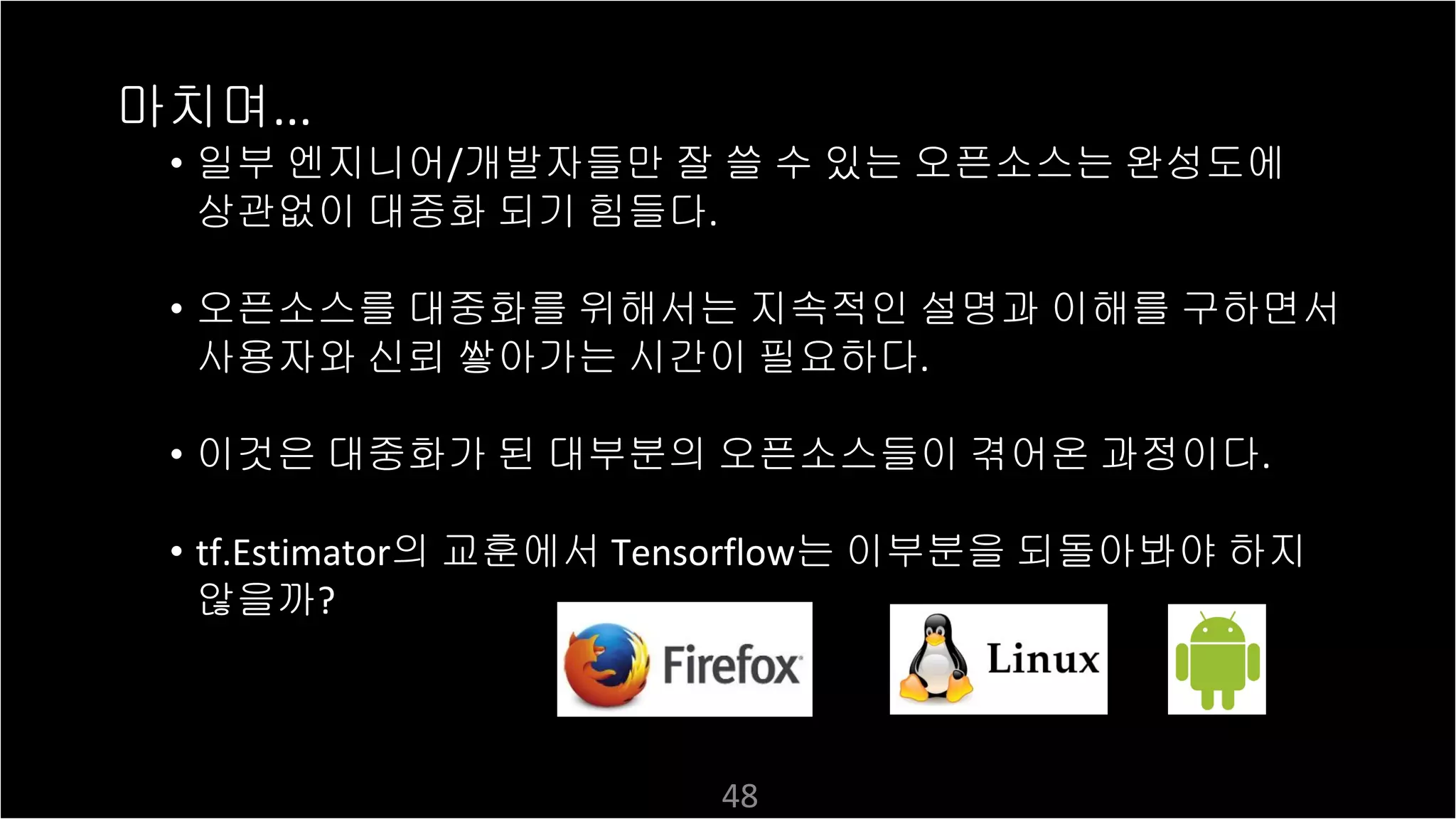 누구나
마치며
• 일부 엔지니어 개발자들만 잘 쓸 수 있는 오픈소스는 완성도에
상관없이 대중화 되기 힘들다
• 오픈소스를 대중화를 위해서는 지속적인 설명과 이해를 구하면서
사용자와 신뢰 쌓아가는 시간이 필요하다
• 이것은 대중화가 된 대부분의 오픈소스들이 겪어온 과정이다
• 의 교훈에서 는 이부분을 되돌아봐야 하지
않을까
 