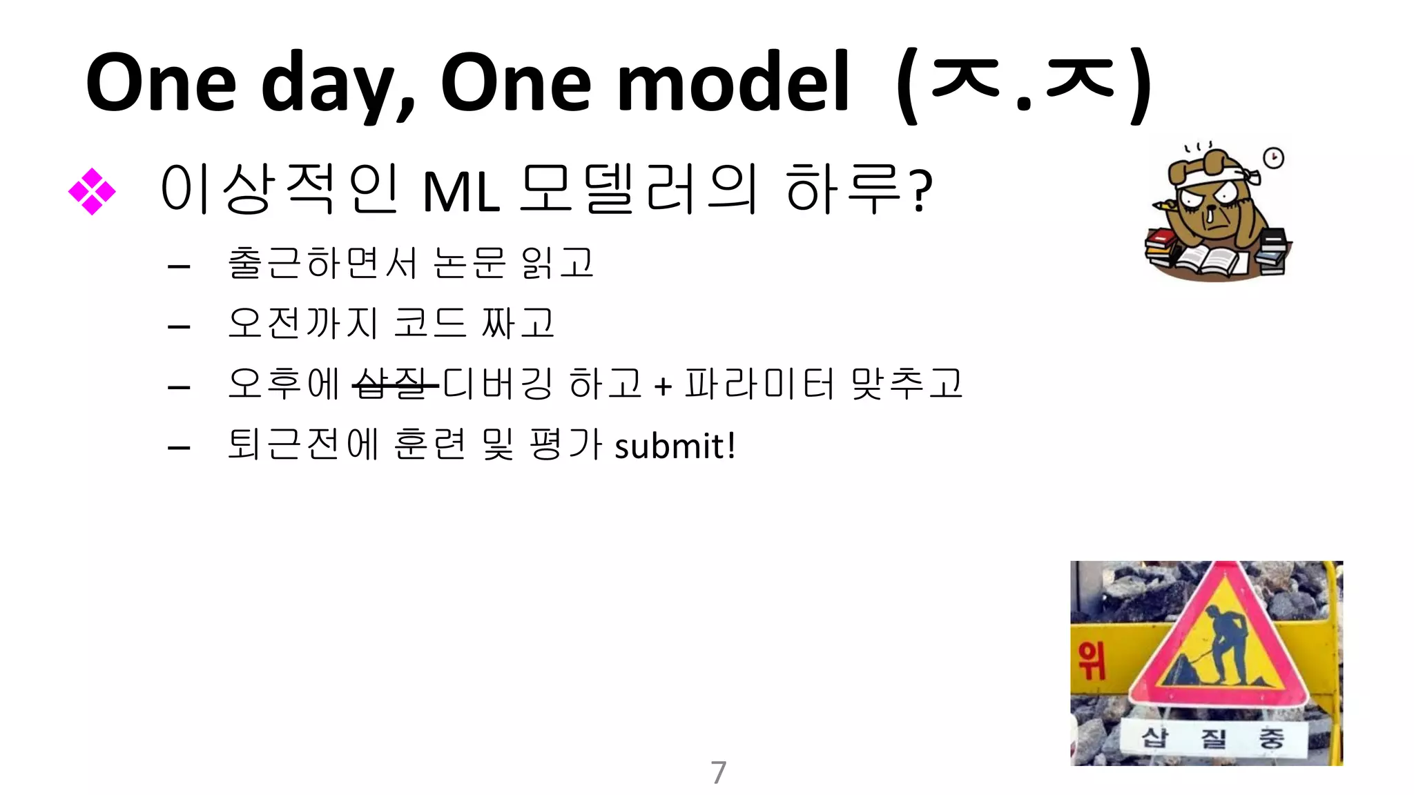 ㅈ ㅈ
❖ 이상적인 모델러의 하루
– 출근하면서 논문 읽고
– 오전까지 코드 짜고
– 오후에 삽질 디버깅 하고 파라미터 맞추고
– 퇴근전에 훈련 및 평가
 