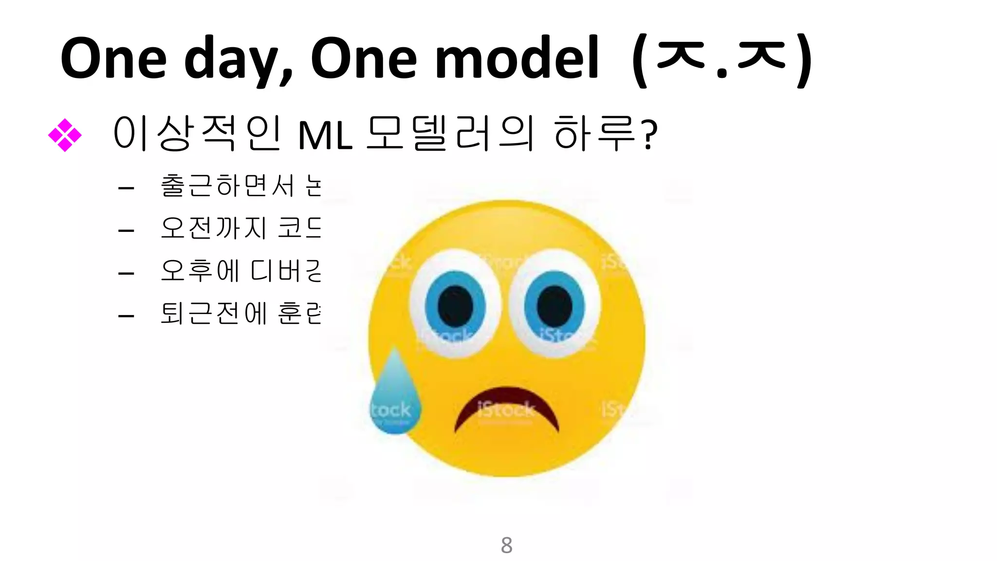 ㅈ ㅈ
❖ 이상적인 모델러의 하루
– 출근하면서 논문 읽고
– 오전까지 코드 짜고
– 오후에 디버깅 하고 파라미터 맞추고
– 퇴근전에 훈련 및 평가
 