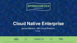 SPRINGONE2GX
WASHINGTON, DC
Unless otherwise indicated, these slides are © 2013 -2015 Pivotal Software, Inc. and licensed under a Creative Commons Attributio n-NonCommercial license: http://creativecommons.org/licenses/by-nc/3.0/
Cloud Native Enterprise
James Watters, GM Cloud Platform
Pivotal
 