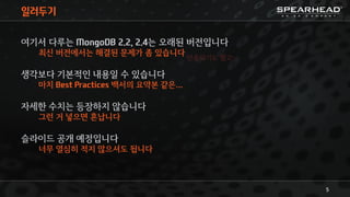일러두기
여기서 다루는 MongoDB 2.2, 2.4는 오래된 버전입니다
최신 버전에서는 해결된 문제가 좀 있습니다
생각보다 기본적인 내용일 수 있습니다
마치 Best Practices 백서의 요약본 같은…
자세한 수치는 등장하지 않습니다
그런 거 넣으면 혼납니다
슬라이드 공개 예정입니다
너무 열심히 적지 않으셔도 됩니다
5
단종되기도 했고…
 