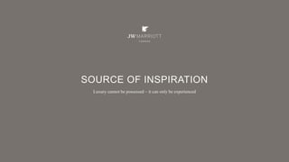 SOURCE OF INSPIRATION
Luxury cannot be possessed – it can only be experienced
 