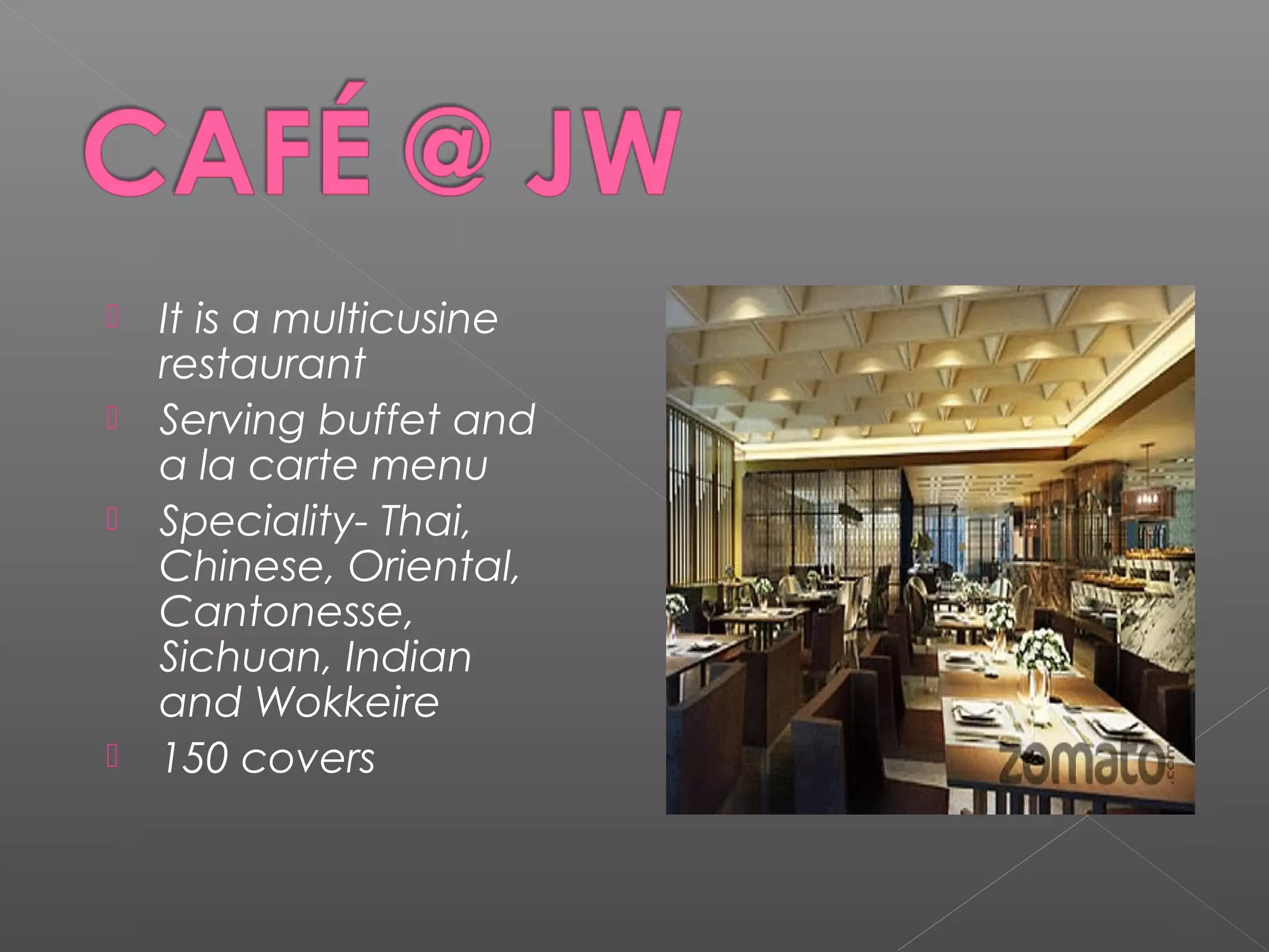  It is a multicusine
restaurant
 Serving buffet and
a la carte menu
 Speciality- Thai,
Chinese, Oriental,
Cantonesse,
Sichuan, Indian
and Wokkeire
 150 covers
 
