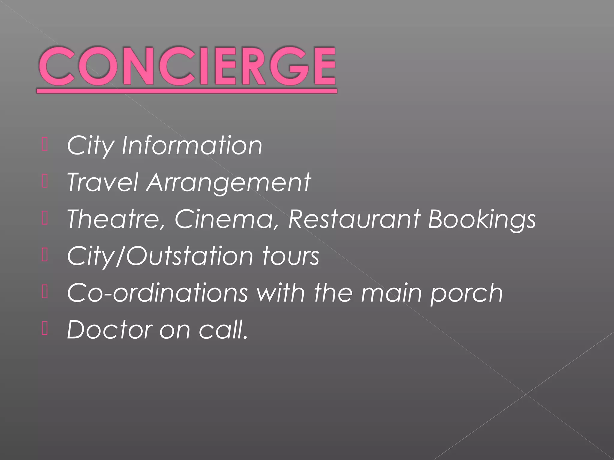  City Information
 Travel Arrangement
 Theatre, Cinema, Restaurant Bookings
 City/Outstation tours
 Co-ordinations with the main porch
 Doctor on call.
 