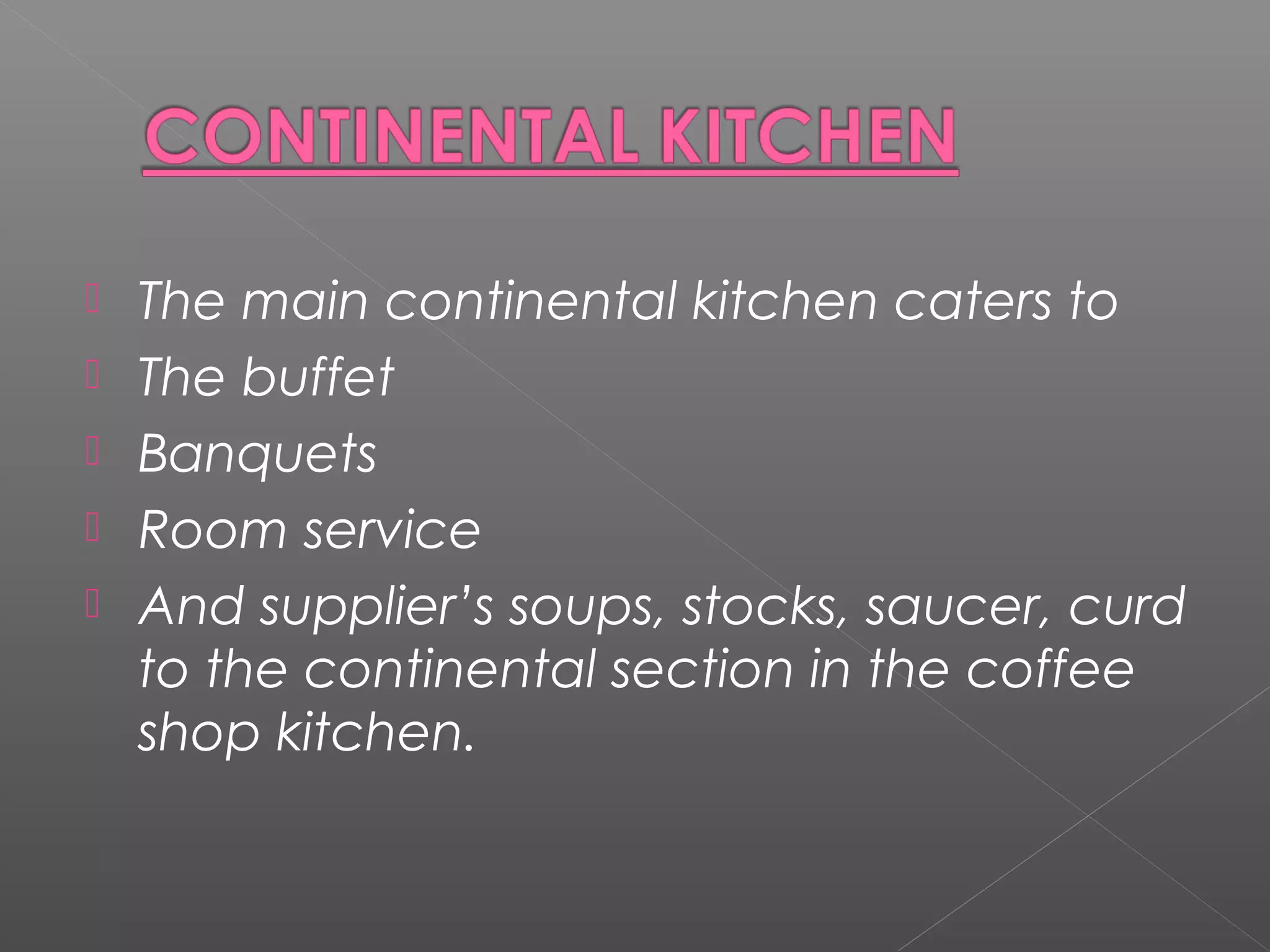  The main continental kitchen caters to
 The buffet
 Banquets
 Room service
 And supplier’s soups, stocks, saucer, curd
to the continental section in the coffee
shop kitchen.
 