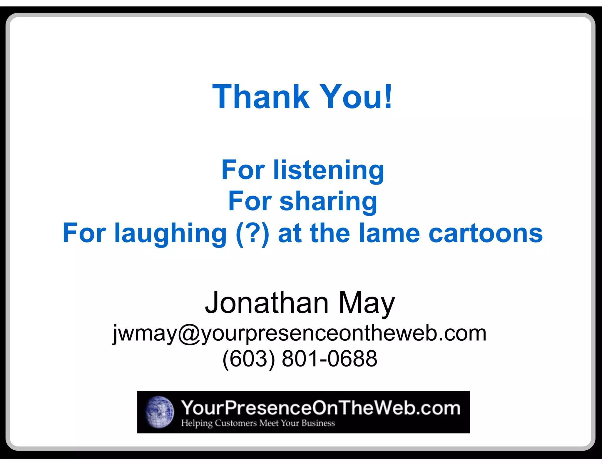 Thank You!

            For listening
            For sharing
For laughing (?) at the lame cartoons

          Jonathan May
   jwmay@yourpresenceontheweb.com
           (603) 801-0688
 