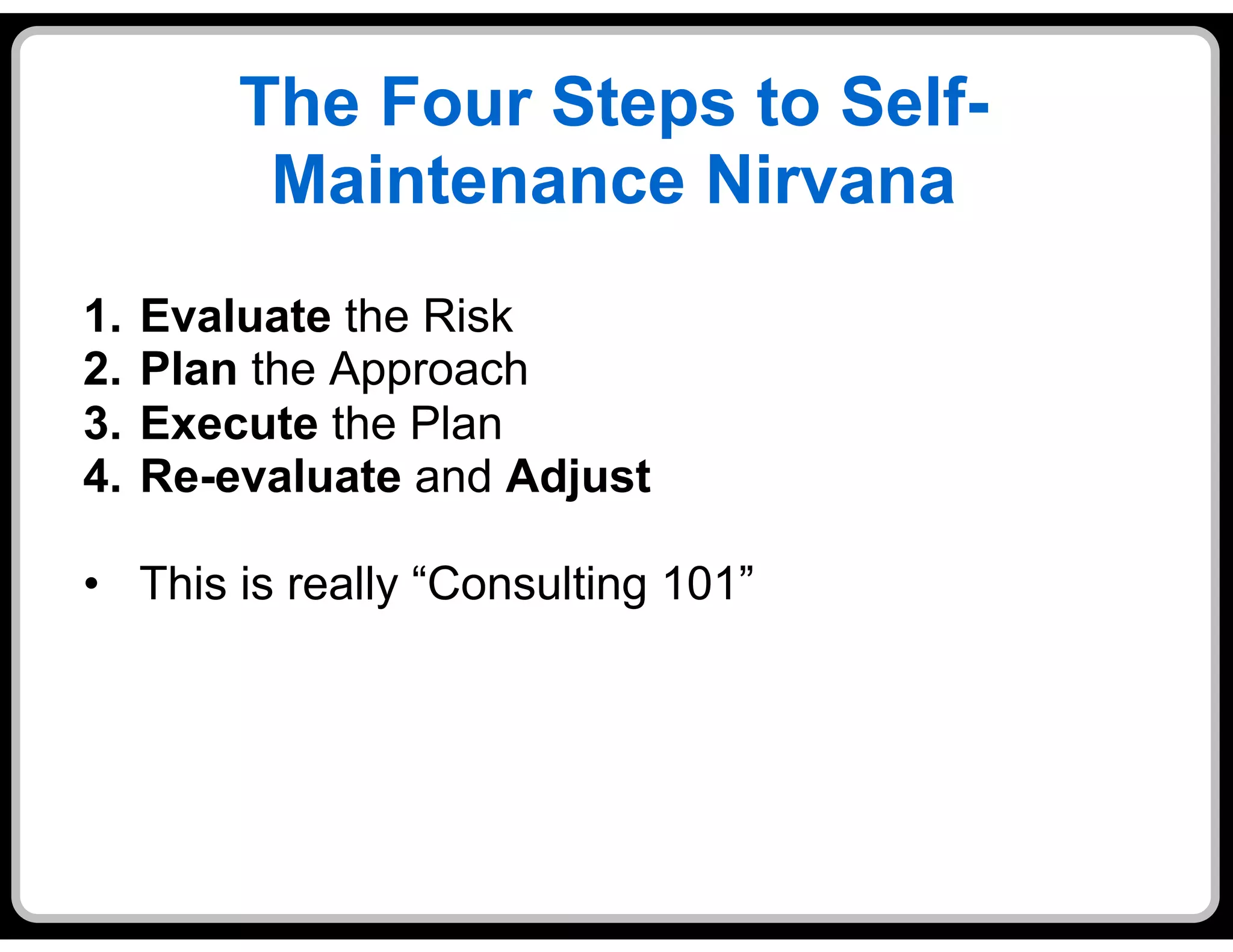 The Four Steps to Self-
           Maintenance Nirvana
1.    Evaluate the Risk
2.    Plan the Approach
3.    Execute the Plan
4.    Re-evaluate and Adjust

•  This is really “Consulting 101”
 