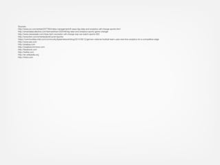 Sources:
http://www.cio.com/article/2377954/data-management/8-ways-big-data-and-analytics-will-change-sports.html
http://smartdatacollective.com/bernardmarr/200446/big-data-and-analytics-sports-game-changer
http://www.newsweek.com/nbas-tech-revolution-will-change-way-we-watch-sports-563
http://www.ibm.com/smarterplanet/us/en/sports/
https://communities.intel.com/community/itpeernetwork/blog/2014/06/12/german-national-football-team-uses-real-time-analytics-for-a-competitive-edge
http://www.sas.com
http://pixabay.com
http://creativecommons.com
http://facebook.com
http://twitter.com
http://en.wikipedia.org
http://imbd.com
 