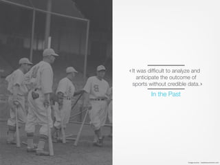 In the Past
It was difﬁcult to analyze and
anticipate the outcome of
sports without credible data.
Image source - creativecommons.com
 