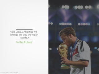 In the Future
Big Data & Analytics will
change the way we watch
sports.
Image source - facebook.com/ﬁfaworldcup2014
 