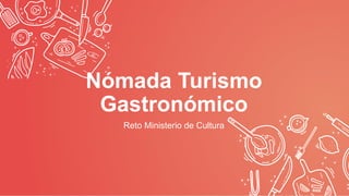 Nómada Turismo
Gastronómico
Reto Ministerio de Cultura
 