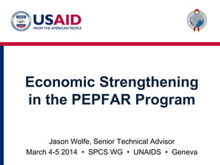 Economic Strengthening
in the PEPFAR Program
Jason Wolfe, Senior Technical Advisor
March 4-5 2014 • SPCS WG • UNAIDS • Geneva
 