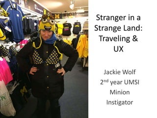 Stranger in a
Strange Land:
Traveling &
UX
Jackie Wolf
2nd year UMSI
Minion
Instigator
 