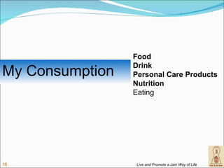Food
                 Drink
My Consumption   Personal Care Products
                 Nutrition
                 Eating




18               Live and Promote a Jain Way of Life
 