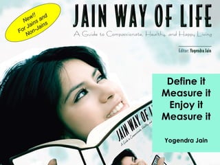 !!
        ew s and
      N in      s
      r Ja Jain
    Fo on-
        N




                                      Define it
                                     Measure it
                                      Enjoy it
                                     Measure it

                                       Yogendra Jain


2                   Live and Promote a Jain Way of Life
 