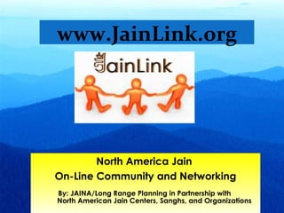 www.JainLink.org




             North America Jain
     On-Line Community and Networking
     By: JAINA/Long Range Planning in Partnership with
     North American Jain Centers, Sanghs, and Organizations
33                                   Live and Promote a Jain Way of Life
 