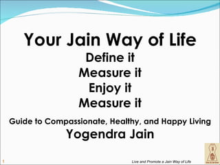 Your Jain Way of Life
                     Define it
                    Measure it
                     Enjoy it
                    Measure it
    Guide to Compassionate, Healthy, and Happy Living
                 Yogendra Jain
1                                Live and Promote a Jain Way of Life
 