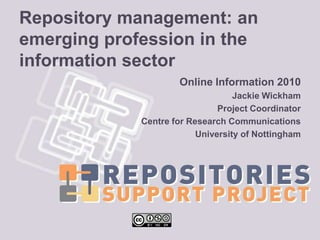 Repository management: an emerging profession in the information sector Online Information 2010 Jackie Wickham Project Coordinator Centre for Research Communications University of Nottingham 