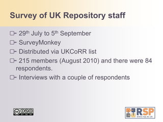 Survey of UK Repository staff29th July to 5th September SurveyMonkeyDistributed via UKCoRR list 215 members (August 2010) and there were 84 respondents. Interviews with a couple of respondents