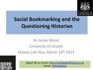 Social Bookmarking and the
Questioning Historian
Dr Jamie Wood
University of Lincoln
History Lab Plus, March 14th 2013
Digital T&L at Lincoln: http://makingdigitalhistory.co.uk
Twitter: @MakDigHist
 