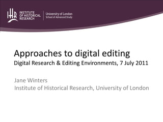 Approaches to digital editing
Digital Research & Editing Environments, 7 July 2011

Jane Winters
Institute of Historical Research, University of London
 