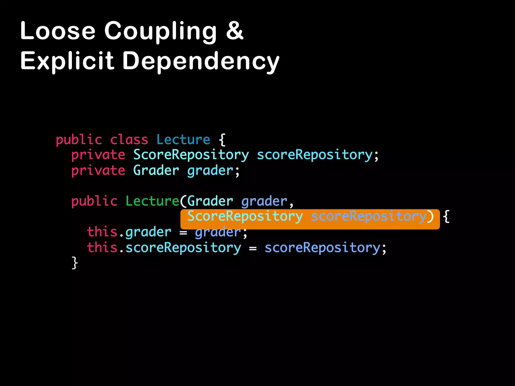 public class Lecture {	
private ScoreRepository scoreRepository;	
private Grader grader;	
		
public Lecture(Grader grader) {	
this.grader = grader;	
this.scoreRepository = new ScoreRepository();	
}	
	
public String grade() {	
return grader.grade(scoreRepository.getScores());	
}	
}	
Lecture	
 